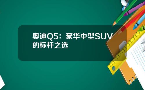 奥迪Q5：豪华中型SUV的标杆之选