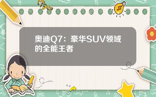 奥迪Q7：豪华SUV领域的全能王者