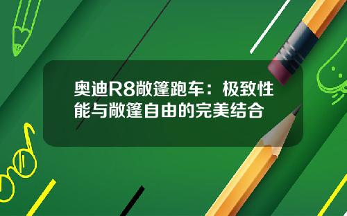 奥迪R8敞篷跑车：极致性能与敞篷自由的完美结合
