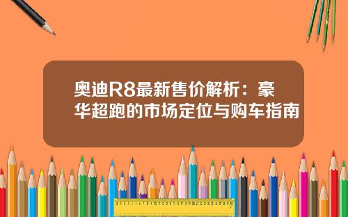 奥迪R8最新售价解析：豪华超跑的市场定位与购车指南
