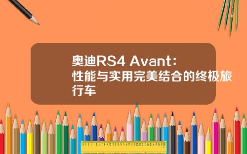 奥迪RS4 Avant：性能与实用完美结合的终极旅行车