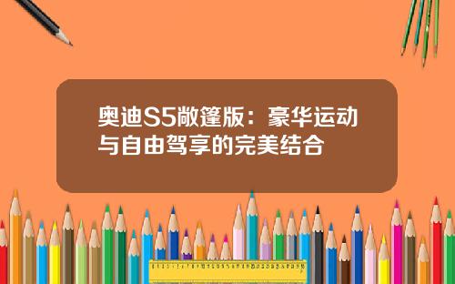 奥迪S5敞篷版：豪华运动与自由驾享的完美结合