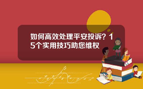 如何高效处理平安投诉？15个实用技巧助您维权