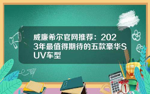 威廉希尔官网推荐：2023年最值得期待的五款豪华SUV车型