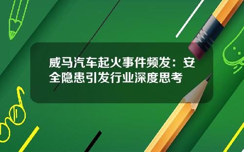 威马汽车起火事件频发：安全隐患引发行业深度思考