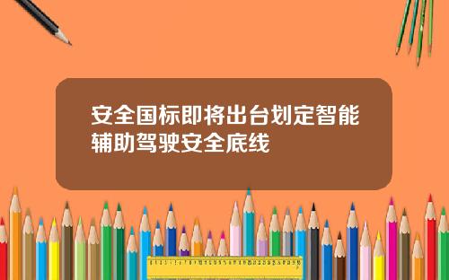 安全国标即将出台划定智能辅助驾驶安全底线