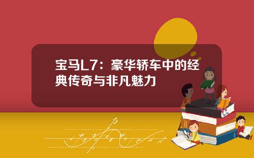 宝马L7：豪华轿车中的经典传奇与非凡魅力