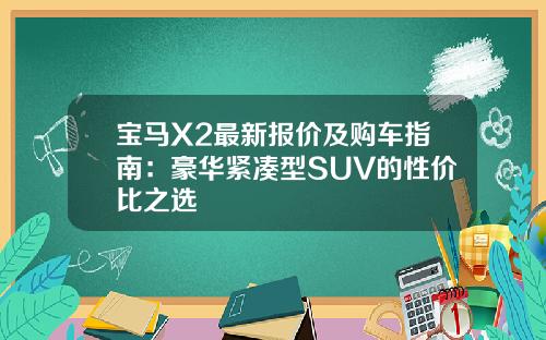 宝马X2最新报价及购车指南：豪华紧凑型SUV的性价比之选