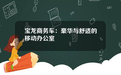 宝龙商务车：豪华与舒适的移动办公室