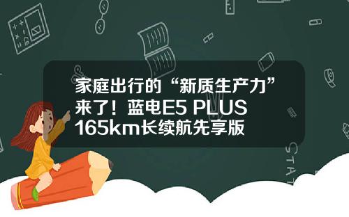 家庭出行的“新质生产力”来了！蓝电E5 PLUS 165km长续航先享版