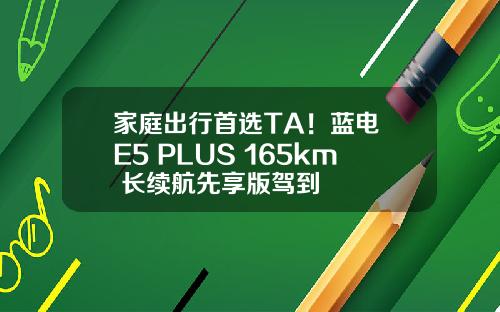 家庭出行首选TA！蓝电 E5 PLUS 165km 长续航先享版驾到