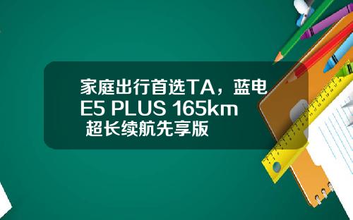 家庭出行首选TA，蓝电 E5 PLUS 165km 超长续航先享版