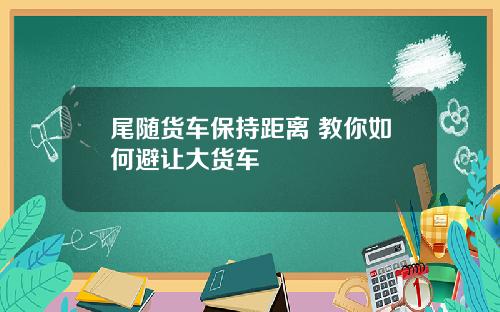 尾随货车保持距离 教你如何避让大货车