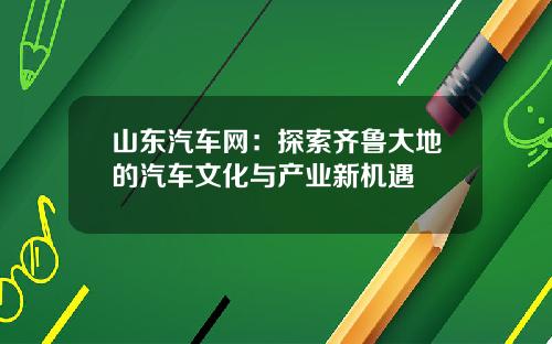 山东汽车网：探索齐鲁大地的汽车文化与产业新机遇