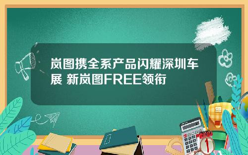 岚图携全系产品闪耀深圳车展 新岚图FREE领衔