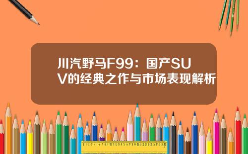 川汽野马F99：国产SUV的经典之作与市场表现解析