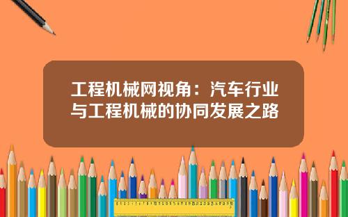 工程机械网视角：汽车行业与工程机械的协同发展之路