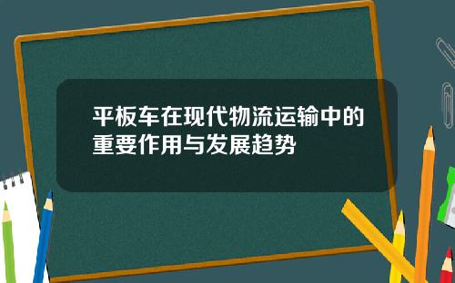 平板车在现代物流运输中的重要作用与发展趋势