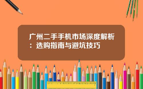 广州二手手机市场深度解析：选购指南与避坑技巧