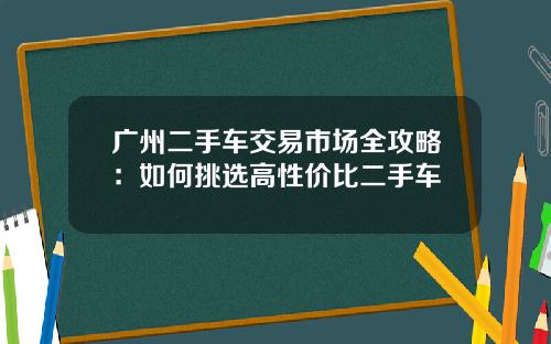 广州二手车交易市场全攻略：如何挑选高性价比二手车