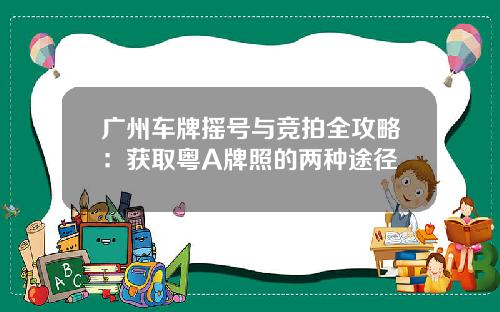广州车牌摇号与竞拍全攻略：获取粤A牌照的两种途径