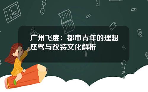 广州飞度：都市青年的理想座驾与改装文化解析