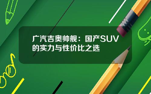 广汽吉奥帅舰：国产SUV的实力与性价比之选