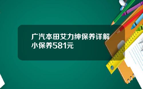 广汽本田艾力绅保养详解 小保养581元