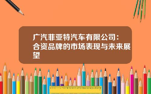 广汽菲亚特汽车有限公司：合资品牌的市场表现与未来展望