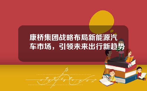 康桥集团战略布局新能源汽车市场，引领未来出行新趋势
