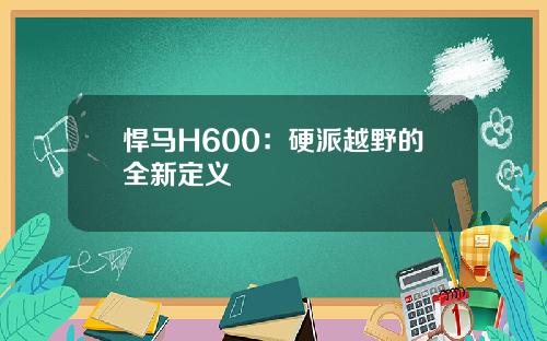 悍马H600：硬派越野的全新定义