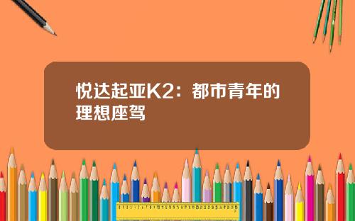 悦达起亚K2：都市青年的理想座驾