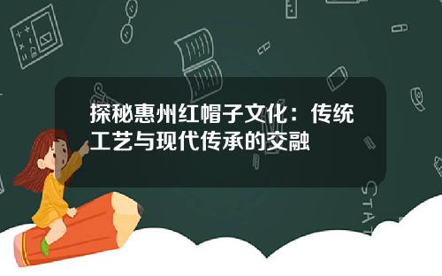 探秘惠州红帽子文化：传统工艺与现代传承的交融