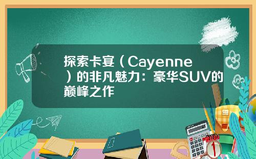 探索卡宴（Cayenne）的非凡魅力：豪华SUV的巅峰之作