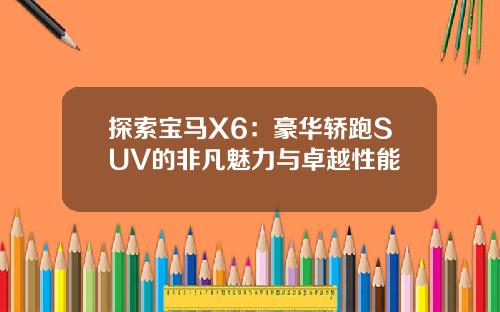 探索宝马X6：豪华轿跑SUV的非凡魅力与卓越性能