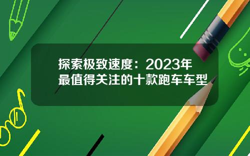 探索极致速度：2023年最值得关注的十款跑车车型