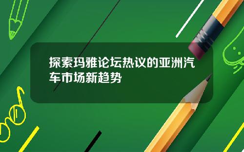 探索玛雅论坛热议的亚洲汽车市场新趋势