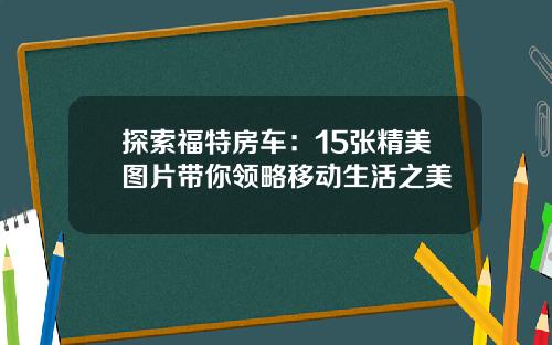探索福特房车：15张精美图片带你领略移动生活之美