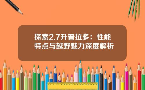 探索2.7升普拉多：性能特点与越野魅力深度解析