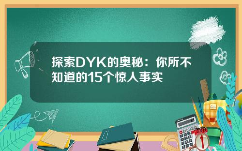探索DYK的奥秘：你所不知道的15个惊人事实