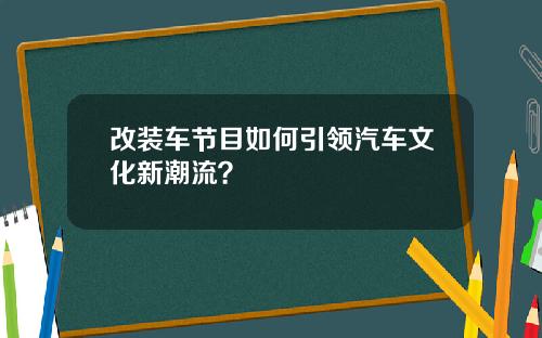 改装车节目如何引领汽车文化新潮流？