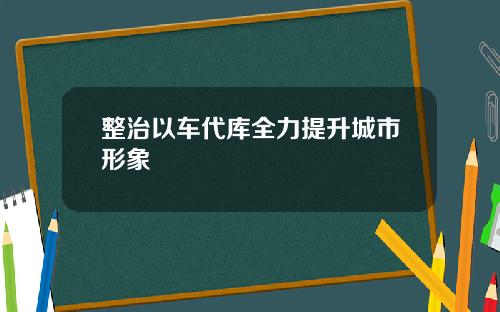 整治以车代库全力提升城市形象