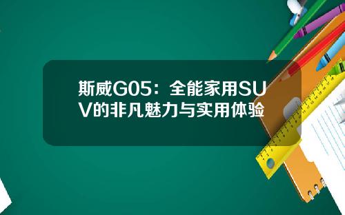 斯威G05：全能家用SUV的非凡魅力与实用体验