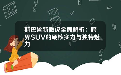 斯巴鲁新傲虎全面解析：跨界SUV的硬核实力与独特魅力