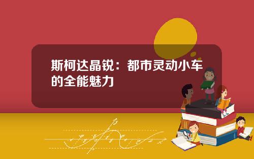 斯柯达晶锐：都市灵动小车的全能魅力