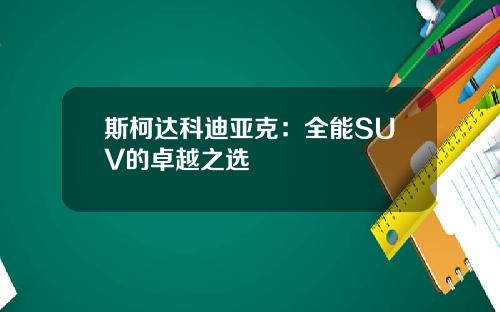 斯柯达科迪亚克：全能SUV的卓越之选