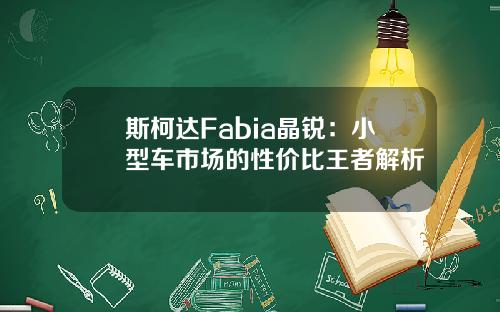 斯柯达Fabia晶锐：小型车市场的性价比王者解析