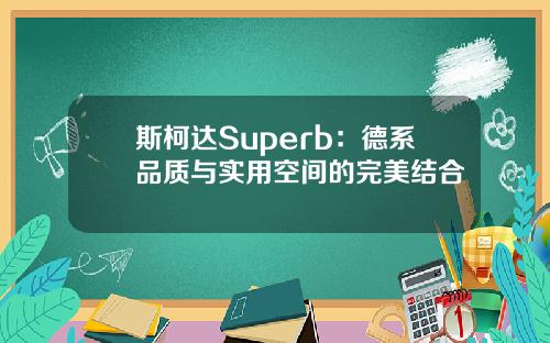 斯柯达Superb：德系品质与实用空间的完美结合