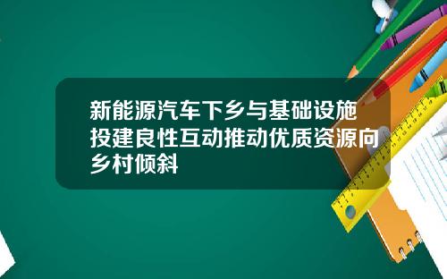 新能源汽车下乡与基础设施投建良性互动推动优质资源向乡村倾斜