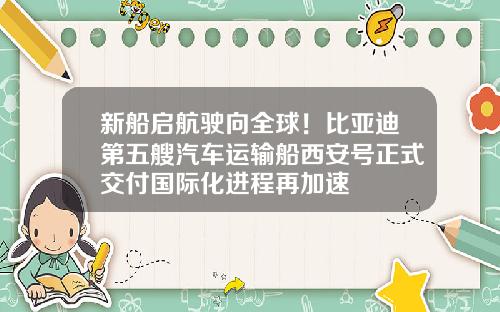 新船启航驶向全球！比亚迪第五艘汽车运输船西安号正式交付国际化进程再加速